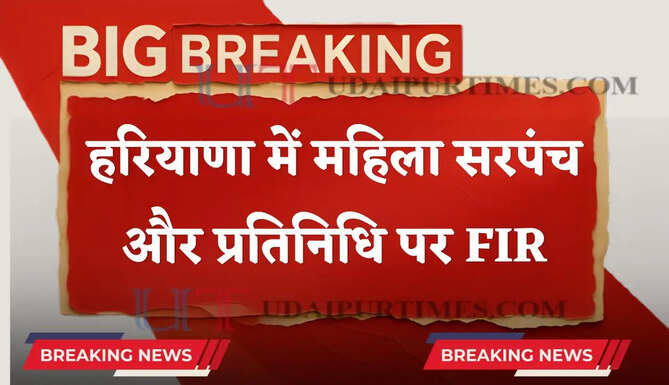 हरियाणा में महिला सरपंच और प्रतिनिधि पर FIR, लगे ये गंभीर आरोप ?