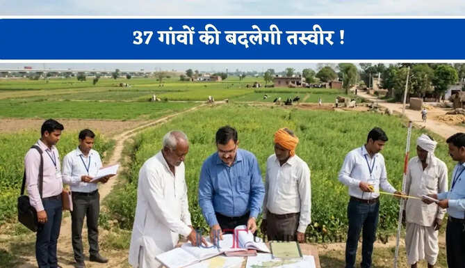 37 गांवों की बदलेगी तस्वीर ! जमीनों का होगा अधिग्रहण शुरू, किसानों को मिलेगा करोड़ों का ज़मीन मुआवजा