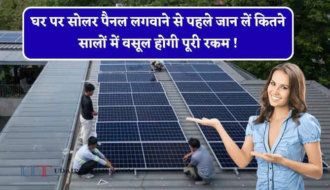 घर पर सोलर पैनल लगवाने से पहले जान लें कितने सालों में वसूल होगी पूरी रकम ! जाने पूरा हिसाब&nbsp;