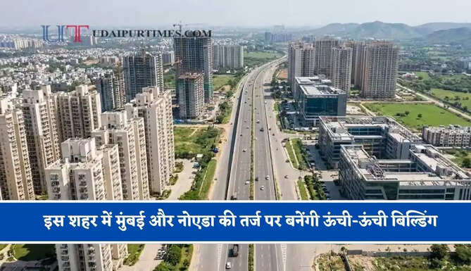 इस शहर में मुंबई और नोएडा की तर्ज पर बनेंगी ऊंची-ऊंची बिल्डिंग, 80 गांवों की 45 हजार एकड़ जमीन पर होगा निर्माण