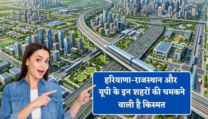 हरियाणा-राजस्थान और यूपी के इन शहरों की चमकने वाली है किस्मत, सरकार ने तैयार किया ये मेगा प्लान ?