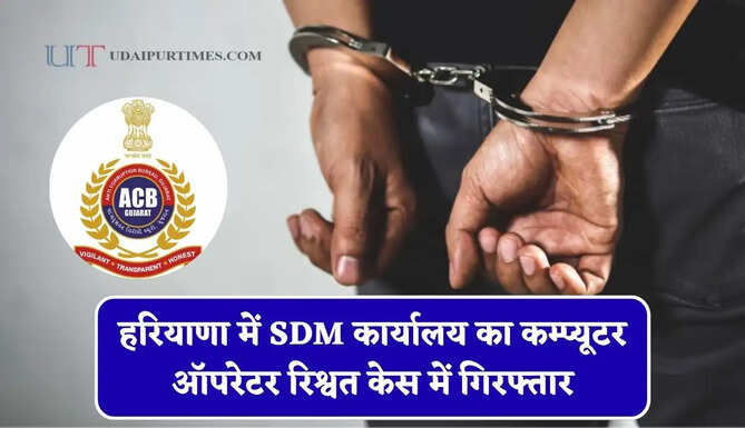 हरियाणा में SDM कार्यालय का कम्प्यूटर ऑपरेटर रिश्वत केस में गिरफ्तार