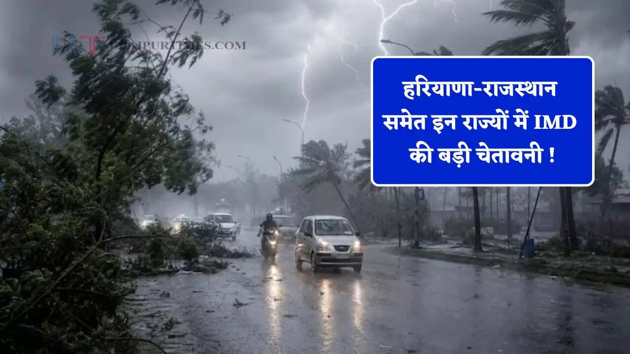 हरियाणा-राजस्थान समेत इन राज्यों में IMD की बड़ी चेतावनी ! देखें कहां-कहां होगी भारी बरसात ?