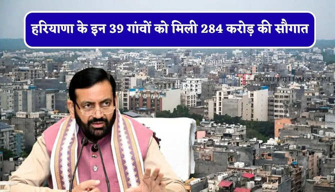 हरियाणा के इन 39 गांवों को मिली 284 करोड़ की सौगात, देखें क्या-क्या होंगे काम ?