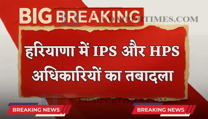 हरियाणा में कई IPS और HPS अधिकारियों का तबादला, देखें नई लिस्ट