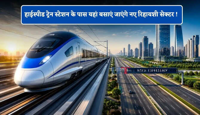 हाईस्पीड ट्रेन स्टेशन के पास यहां बसाएं जाएंगे नए रिहायशी सेक्टर ! 200 एकड़ में बनेंगे शानदार प्रोजेक्ट्स