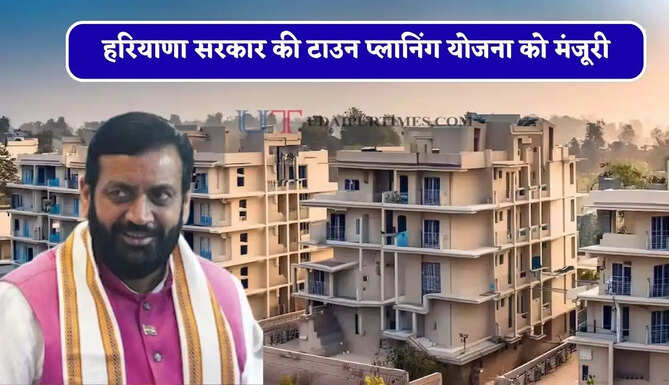 हरियाणा सरकार की टाउन प्लानिंग योजना को मंजूरी, जाने क्या मिलेगा फायदा ?