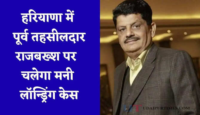 हरियाणा में पूर्व तहसीलदार राजबख्श पर चलेगा मनी लॉन्ड्रिंग केस, जाने पूरा मामला ?