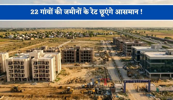 22 गांवों की जमीनों के रेट छूएंगे आसमान ! NCR से 50 KM दूर यहां बसाई जाएगी 100 एकड़ में नई टाउनशिप