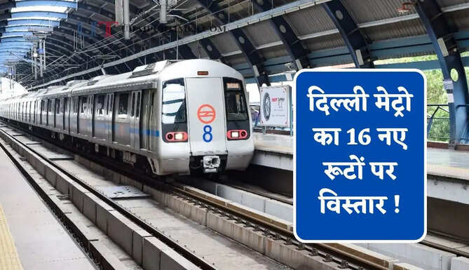 दिल्ली मेट्रो का 16 नए रूटों पर विस्तार ! यूपी-हरियाणा से होगी कनेक्ट, &nbsp;217 KM में यहां बनेंगे 123 स्टेशन