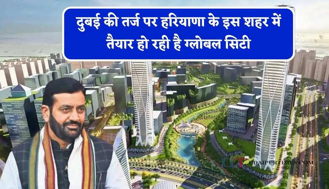 दुबई की तर्ज पर हरियाणा के इस शहर में तैयार हो रही है ग्लोबल सिटी, मिलेगी आधुनिक वर्ल्ड क्लास सुविधाएं
