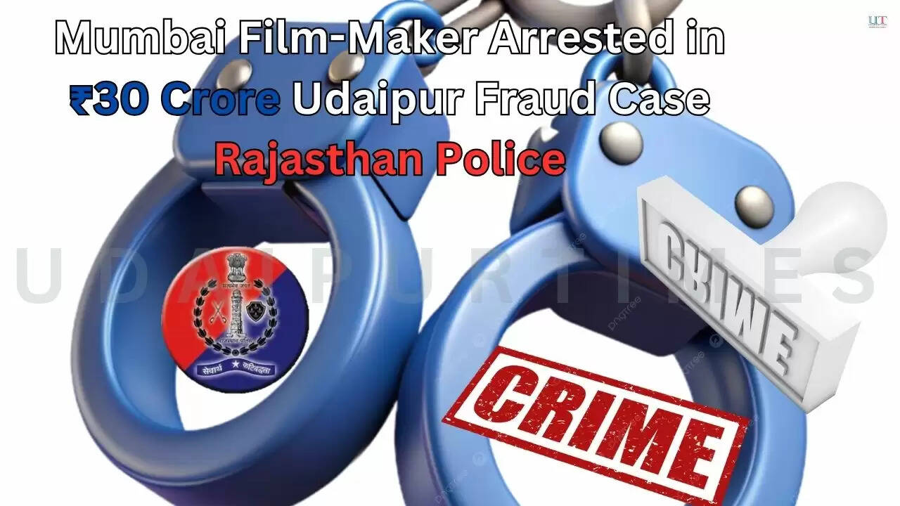 Rajasthan Police arrest Mumbai film-maker in ₹30 Crore Udaipur fraud case