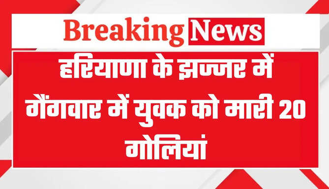 हरियाणा के झज्जर में गैंगवार में युवक को मारी 20 गोलियां, पुरानी रंजिश में फायरिंग का शक
