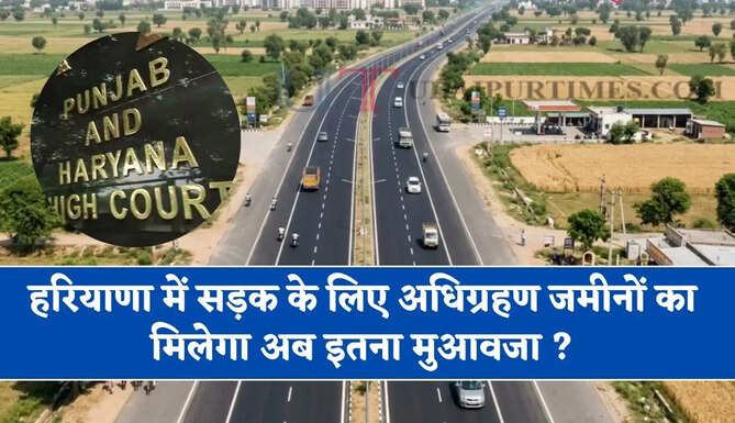 हाईकोर्ट का बड़ा फैसला, हरियाणा में सड़क निर्माण के लिए अधिग्रहण जमीनों का मिलेगा अब इतना मुआवजा ?