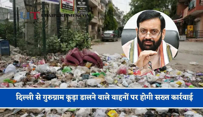 दिल्ली से गुरुग्राम कूड़ा डालने वाले वाहनों पर होगी सख्त कार्रवाई, जब्ती के साथ लगेगा भारी जुर्माना