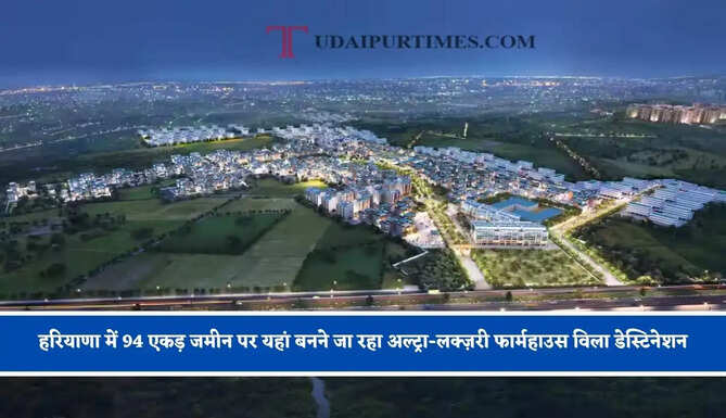हरियाणा में 94 एकड़ जमीन पर यहां बनने जा रहा अल्ट्रा-लक्ज़री फार्महाउस विला डेस्टिनेशन, जाने इसका क्या मिलेगा फायदा ?&nbsp;