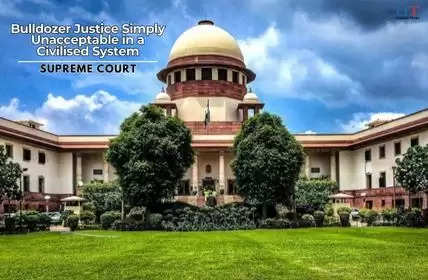 Bulldozer Justice Simply Unacceptable in a Civilised System: SC