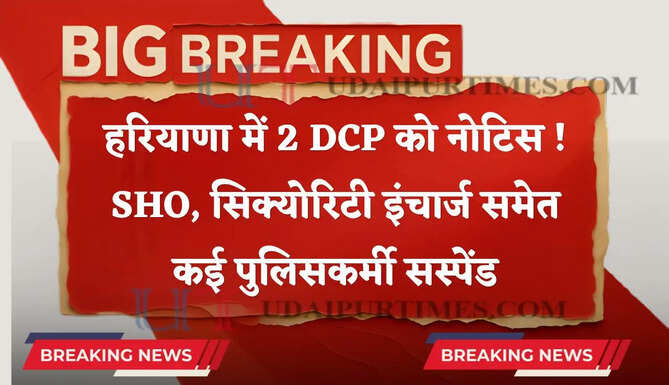 हरियाणा में 2 DCP को नोटिस ! SHO, सिक्योरिटी इंचार्ज समेत कई पुलिसकर्मी सस्पेंड