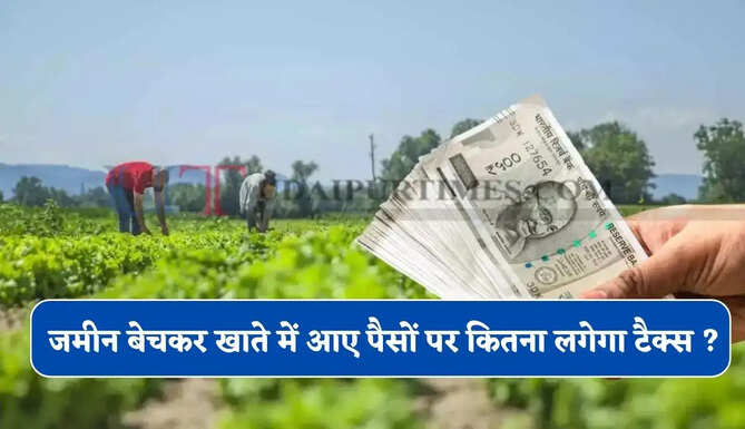 पुश्तैनी या खेती की जमीन बेचकर खाते में आए पैसों पर कितना लगेगा टैक्स ? जाने पूरा हिसाब&nbsp;