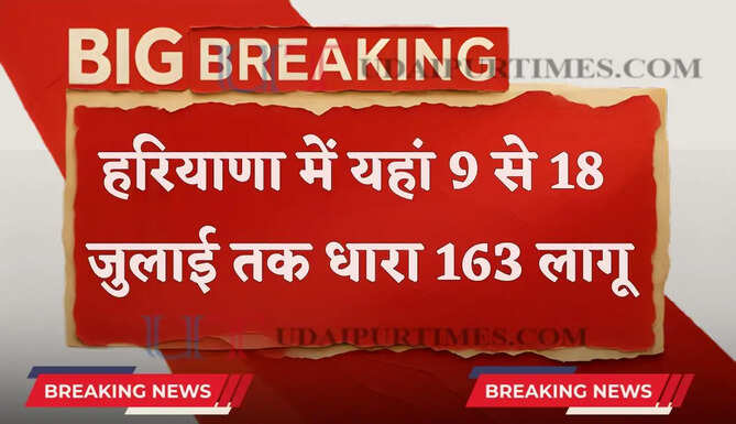 हरियाणा में 9 से 18 जुलाई तक यहां लागू रहेगी धारा 163, जाने वजह ?