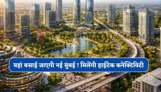 यहां बसाई जाएगी नई मुंबई ! मिलेंगी हाईटेक कनेक्टिविटी, जाने पूरा प्लान ?