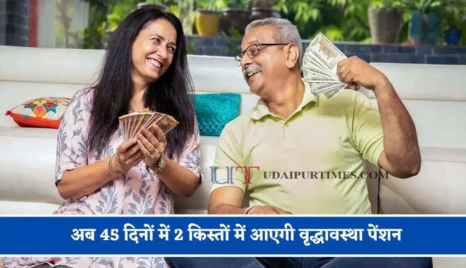 अब 45 दिनों में 2 किस्तों में आएगी वृद्धावस्था पेंशन, बुजुर्गों को मिलेगी सहूलियत