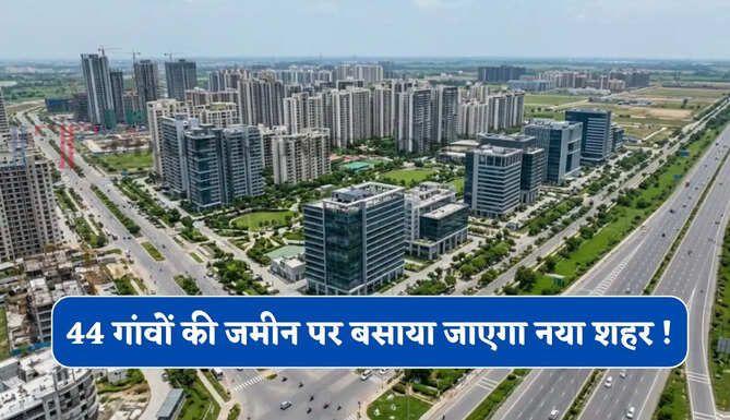 44 गांवों की जमीन पर बसाया जाएगा नया शहर ! 10 लाख लोगों को मिलेगा रोजगार