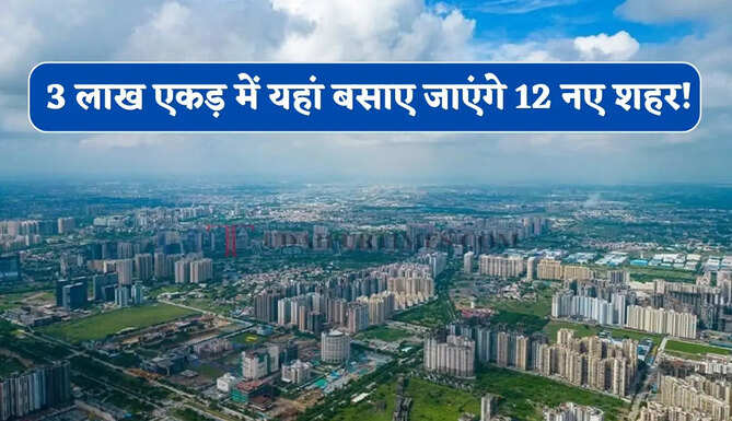 3 लाख एकड़ में यहां बसाए जाएंगे 12 नए शहर ! 1 लाख करोड़ से बनेगी टाउनशिप, लाखों लोगों को मिलेगा रोजगार&nbsp;