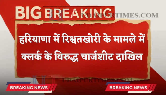 हरियाणा में रिश्वतखोरी के मामले में क्लर्क के विरुद्ध चार्जशीट दाखिल, जाने पूरा मामला ?