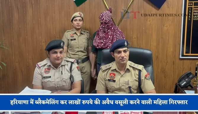 हरियाणा में ब्लैकमेलिंग कर लाखों रुपये की अवैध वसूली करने वाली महिला गिरफ्तार, धमकी देकर 95 लाख रुपये लेने का आरोप