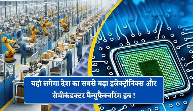 यहां लगेगा देश का सबसे बड़ा इलेक्ट्रॉनिक्स और सेमीकंडक्टर मैन्युफैक्चरिंग हब ! हजारों लोगों को मिलेगा रोजगार&nbsp;