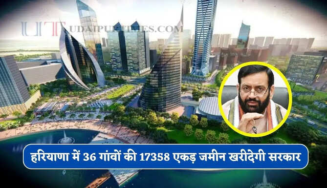 हरियाणा में यहां बसेंगे नए सेक्टर ! 36 गांवों की 17358 एकड़ जमीन खरीदेगी सरकार, जानिए क्या है पूरा प्लान ?