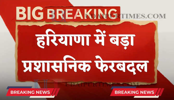हरियाणा में बड़ा प्रशासनिक फेरबदल, 17 आईएएस और 8 एचसीएस अधिकारियों का तबादला