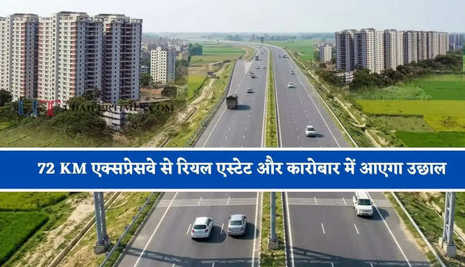 72 KM एक्सप्रेसवे से रियल एस्टेट और कारोबार में आएगा उछाल, लोगों को मिलेगा बड़ा फायदा&nbsp;