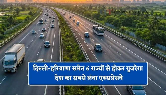 दिल्ली-हरियाणा समेत 6 राज्यों से होकर गुजरेगा देश का सबसे लंबा एक्सप्रेसवे, आधे समय में पूरा होगा सफर