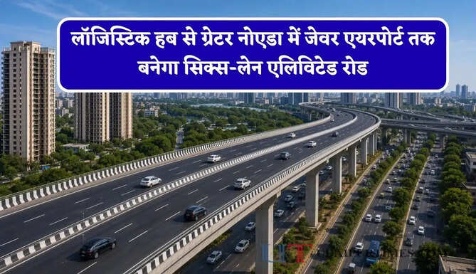 लॉजिस्टिक हब से ग्रेटर नोएडा में जेवर एयरपोर्ट तक बनेगा सिक्स-लेन एलिविटेड रोड, सफर का समय होगा कम