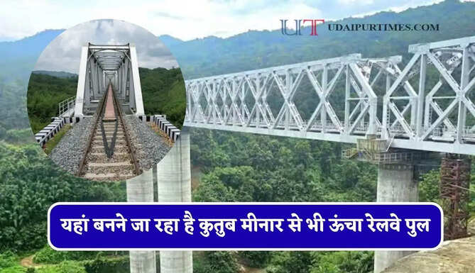 यहां बनने जा रहा है कुतुब मीनार से भी ऊंचा रेलवे पुल, 54 सुरंगे, 131 पुल और 111 KM लंबी रेलवे लाइन, जाने सरकार का पूरा प्लान ?