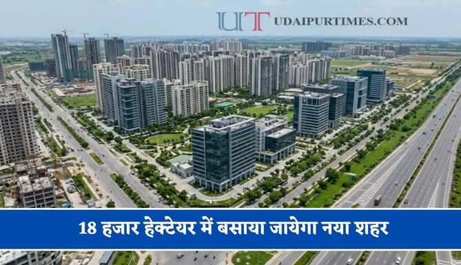 18 हजार हेक्टेयर में बसाया जायेगा नया&nbsp;शहर, लोगों को&nbsp;मिलेगी आधुनिक&nbsp;सुविधाएं