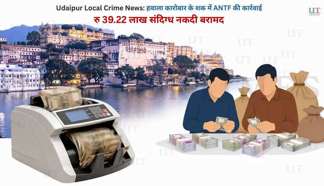 Udaipur Local Crime News: हवाला कारोबार के शक में ANTF की कार्रवाई, 39.22 लाख रु संदिग्ध नकदी बरामद
