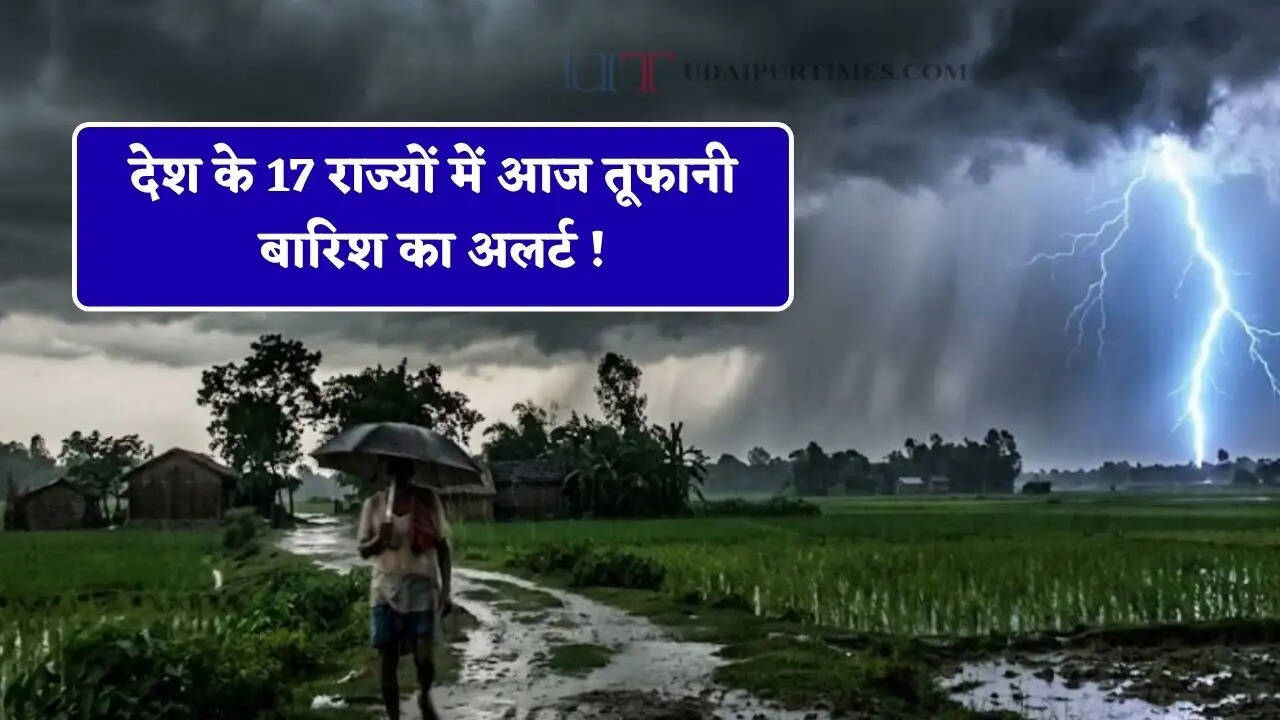 देश के 17 राज्यों में आज तूफानी बारिश का अलर्ट ! जाने अपने शहरों का हाल