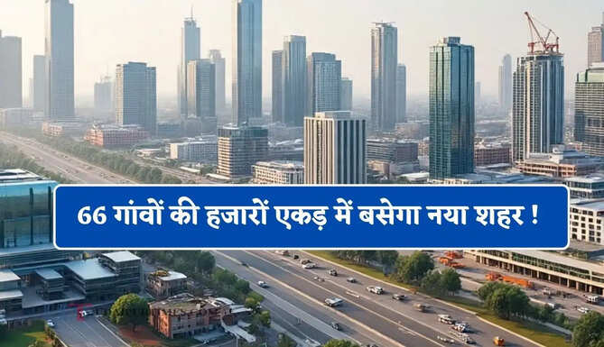 66 गांवों की हजारों एकड़ में बसेगा नया शहर ! लोगों की बदलेगी किस्मत, जमीनों के रेट में आएगा उछाल&nbsp;