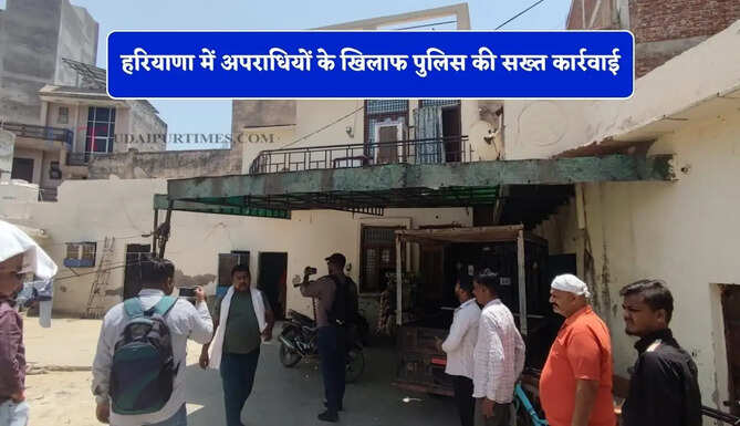हरियाणा में अपराधियों के खिलाफ पुलिस की सख्त कार्रवाई, अवैध कब्जों को किया ध्वस्त