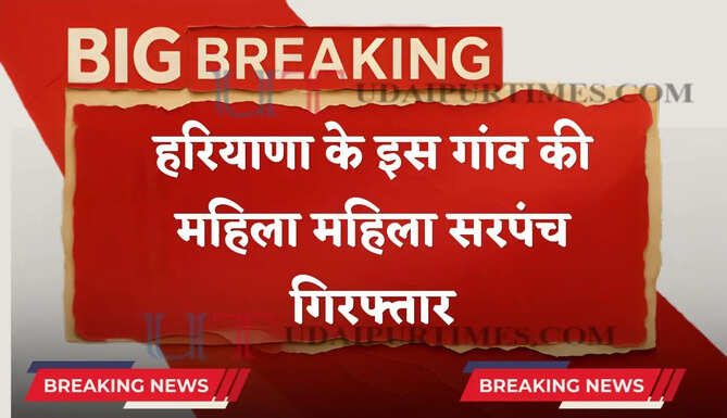 हरियाणा के इस गांव की महिला महिला सरपंच गिरफ्तार, जाने वजह ?