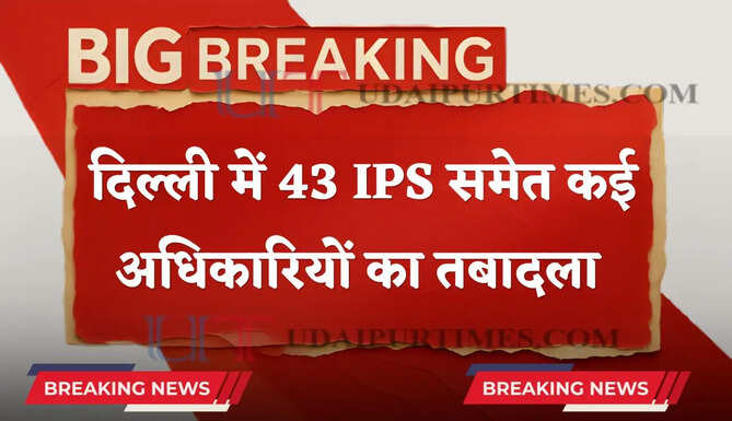 दिल्ली पुलिस महकमें में बड़ा फेरबदल, 43 IPS समेत कई अधिकारियों का तबादला&nbsp;