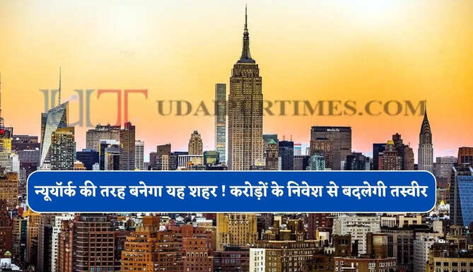 न्यूयॉर्क की तरह बनेगा यह शहर ! करोड़ों के निवेश से बदलेगी तस्वीर, हजारों लोगों को मिलेगा रोजगार&nbsp;