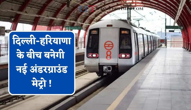 दिल्ली-हरियाणा के बीच बनेगी नई अंडरग्राउंड मेट्रो ! सिर्फ 25 मिनट में पूरा होगा 5 स्टेशनों का सफर