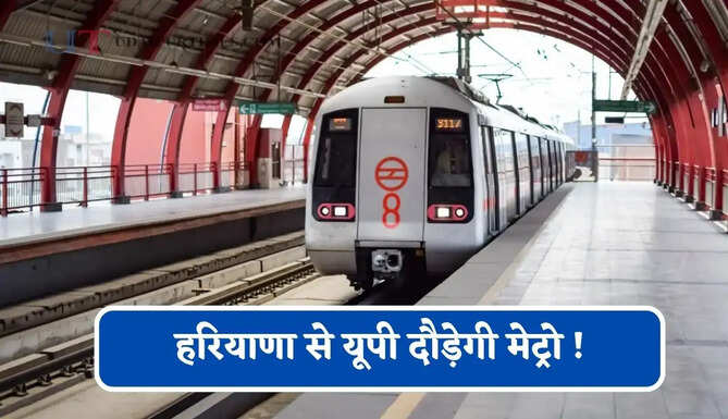 हरियाणा से यूपी दौड़ेगी मेट्रो ! 19 हजार करोड़ का प्रोजेक्ट, जाने पूरा रूटमैप ?