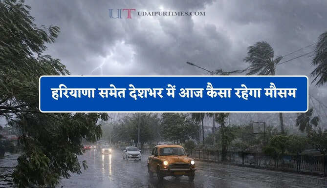 हरियाणा समेत देशभर में आज कैसा रहेगा मौसम, देखें कहां-कहां होगी बरसात ?