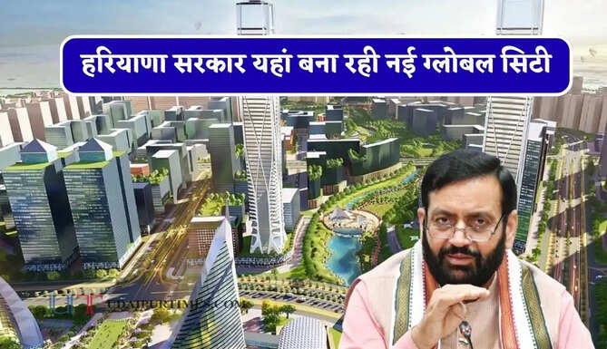 हरियाणा सरकार यहां बना रही नई ग्लोबल सिटी, 5 लाख लोगों को मिलेगा रोजगार