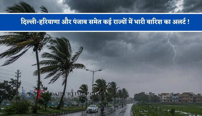 दिल्ली-हरियाणा और पंजाब समेत कई राज्यों में भारी बारिश का अलर्ट ! देखें मौसम पूर्वानुमान